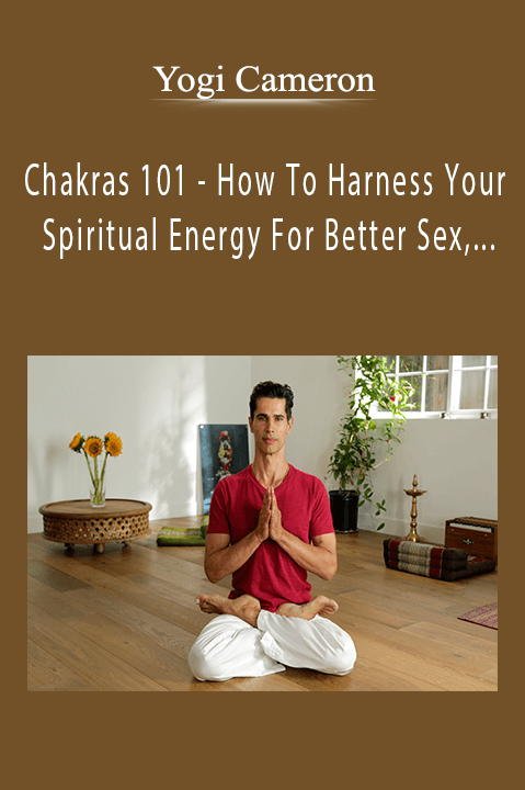 Yogi Cameron - Chakras 101 - How To Harness Your Spiritual Energy For Better Sex, Better Sleep & Better Moods