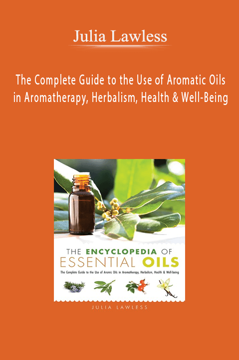 Julia Lawless - The Complete Guide to the Use of Aromatic Oils in Aromatherapy, Herbalism, Health & Well-Being