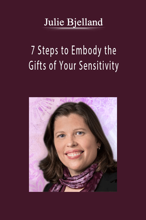 Julie Bjelland - 7 Steps to Embody the Gifts of Your Sensitivity.