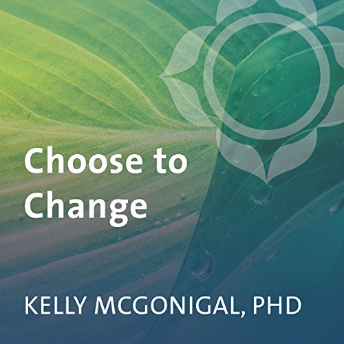 Kelly McGonigal - Choose to Change Six Weeks to Take Charge of Your Habits, Goals, and Emotional Patterns