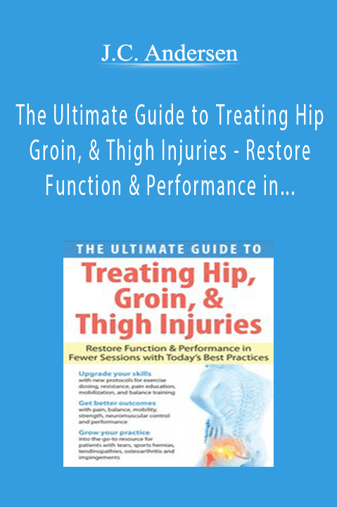 J.C. Andersen - The Ultimate Guide to Treating Hip, Groin, & Thigh Injuries - Restore Function & Performance in Fewer Sessions with Today’s Best PracticesJ.C. Andersen - The Ultimate Guide to Treating Hip, Groin, & Thigh Injuries - Restore Function & Performance in Fewer Sessions with Today’s Best Practices