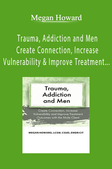 Megan Howard - Trauma, Addiction and Men - Create Connection, Increase Vulnerability and Improve Treatment Outcomes with the Male Client