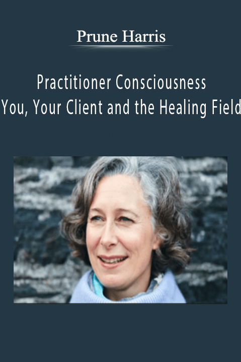 Prune Harris - Practitioner Consciousness - You, Your Client and the Healing Field
