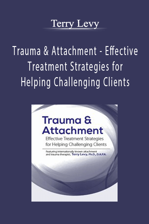 Terry Levy - Trauma & Attachment - Effective Treatment Strategies for Helping Challenging Clients